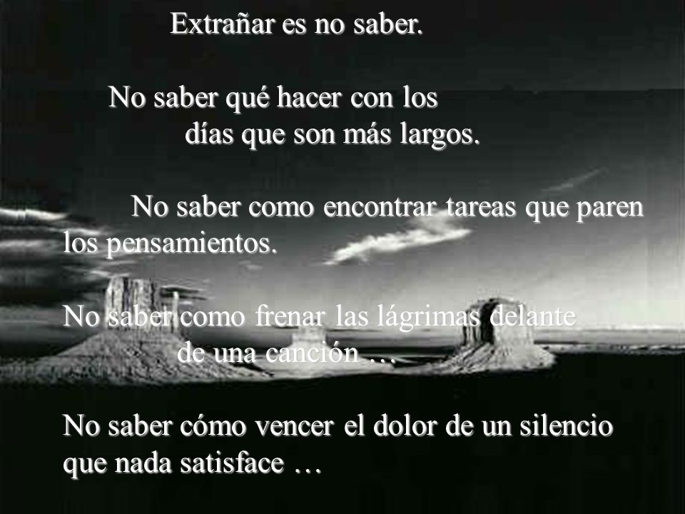 Extrañar es no saber. No saber qué hacer con los. días que son más largos. No saber como encontrar tareas que paren.