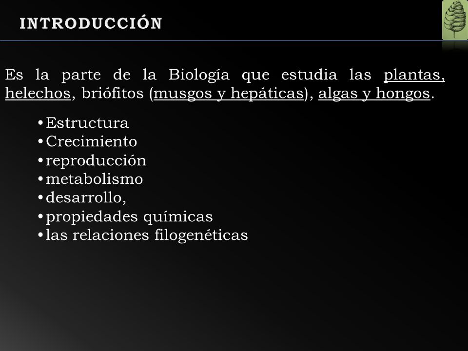 INTRODUCCIÓN Es la parte de la Biología que estudia las plantas, helechos, briófitos (musgos y hepáticas), algas y hongos.