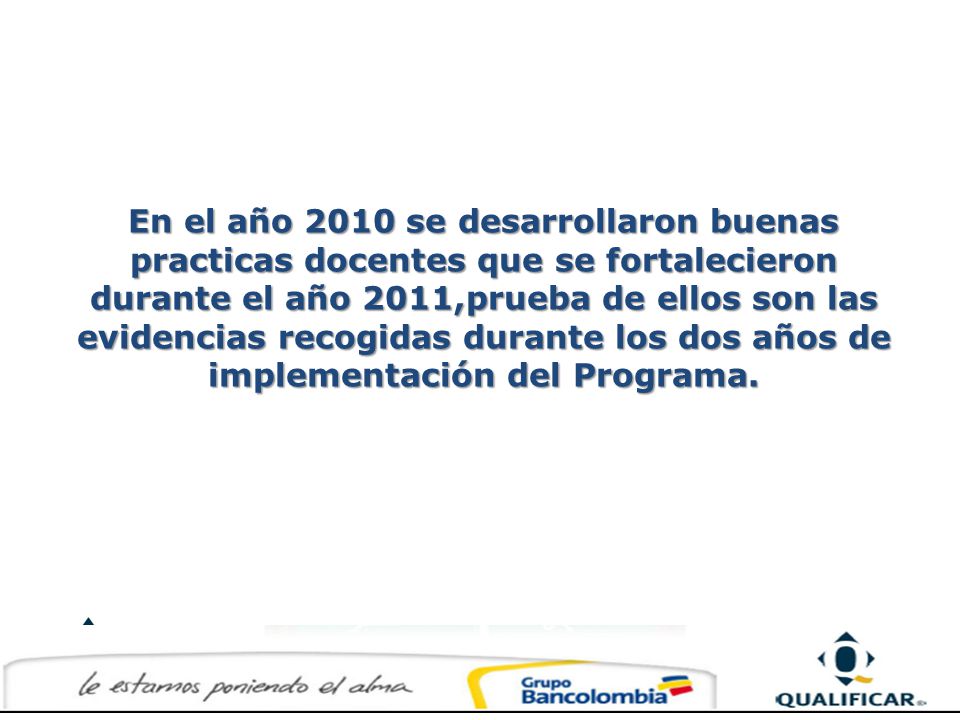 En el año 2010 se desarrollaron buenas practicas docentes que se fortalecieron durante el año 2011,prueba de ellos son las evidencias recogidas durante los dos años de implementación del Programa.