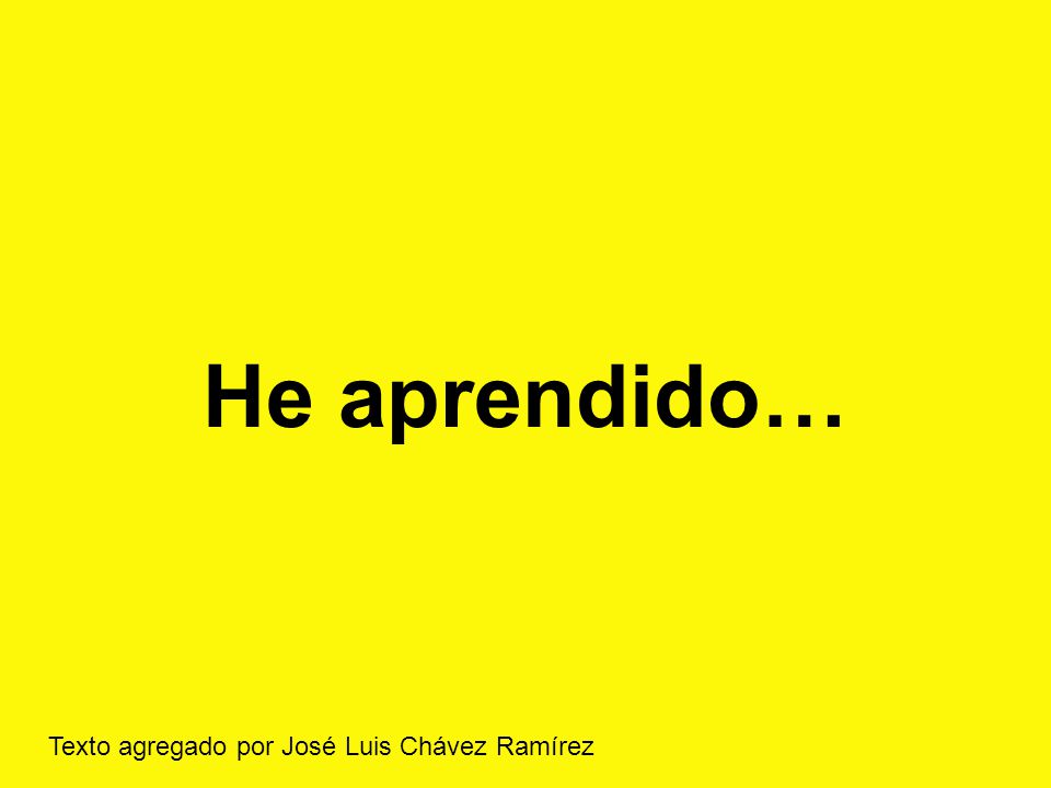 He aprendido… Texto agregado por José Luis Chávez Ramírez