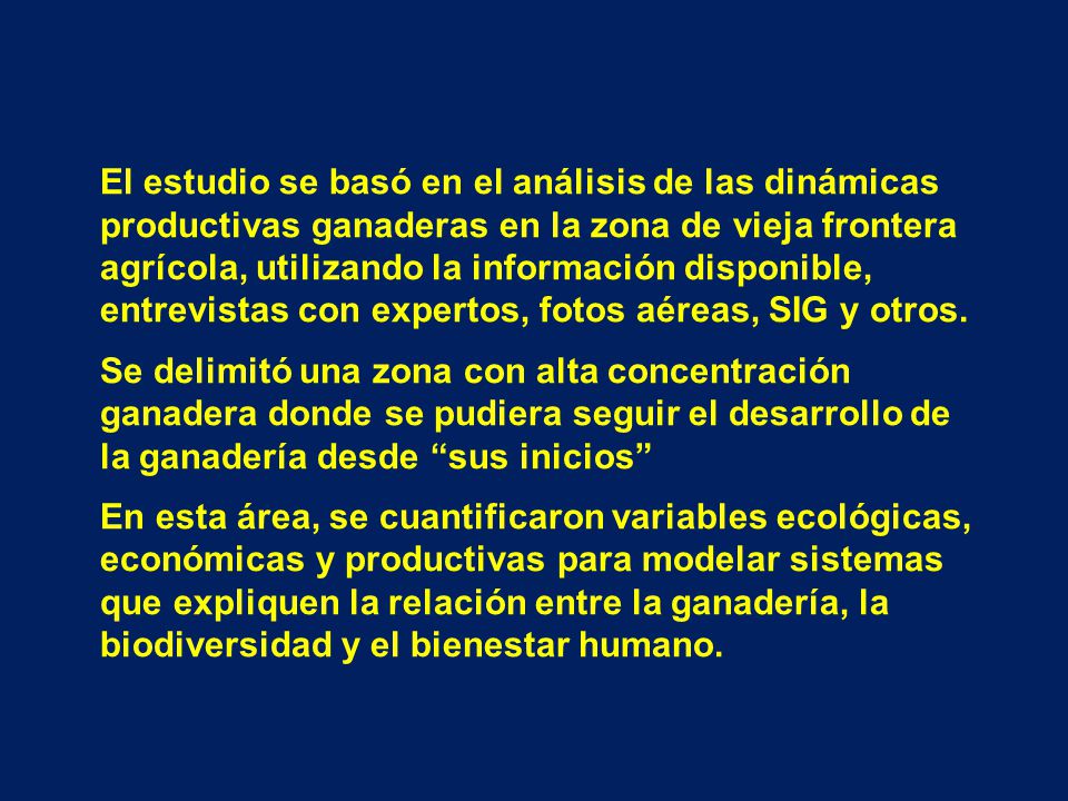 El estudio se basó en el análisis de las dinámicas productivas ganaderas en la zona de vieja frontera agrícola, utilizando la información disponible, entrevistas con expertos, fotos aéreas, SIG y otros.