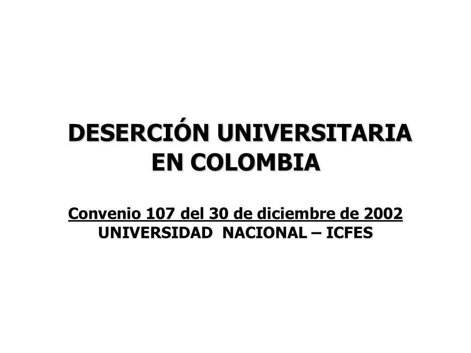 DESERCIÓN UNIVERSITARIA EN COLOMBIA Convenio 107 del 30 de diciembre de 2002 UNIVERSIDAD NACIONAL – ICFES