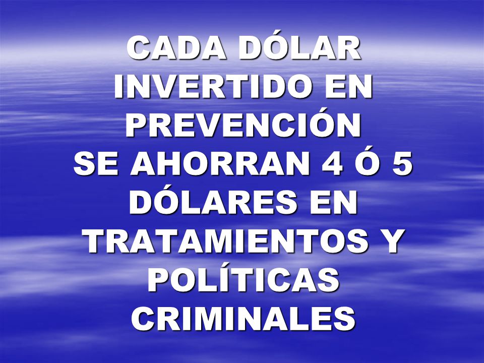 CADA DÓLAR INVERTIDO EN PREVENCIÓN SE AHORRAN 4 Ó 5 DÓLARES EN TRATAMIENTOS Y POLÍTICAS CRIMINALES