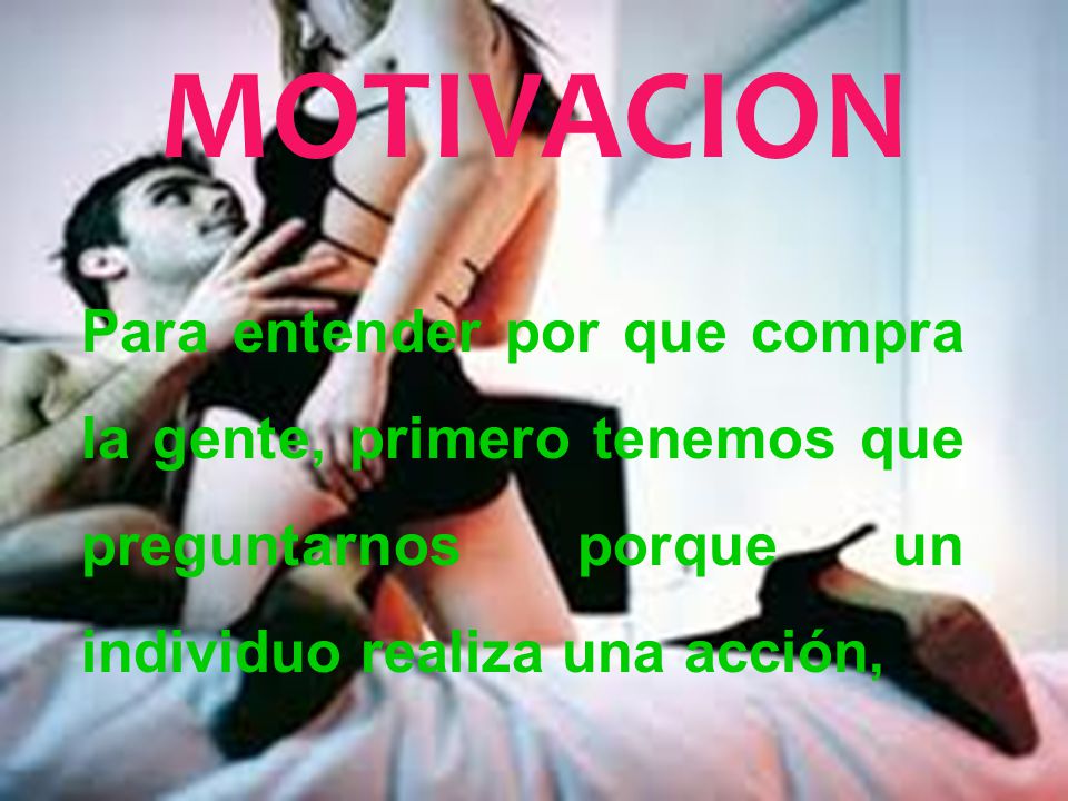 MOTIVACION Para entender por que compra la gente, primero tenemos que preguntarnos porque un individuo realiza una acción,