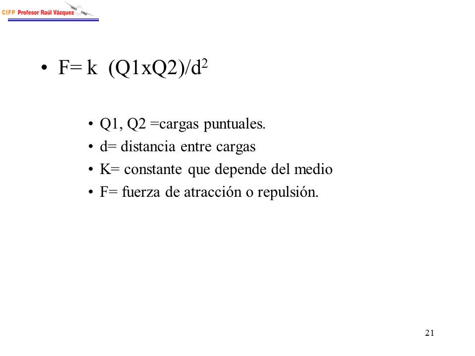 F= k (Q1xQ2)/d2 Q1, Q2 =cargas puntuales. d= distancia entre cargas