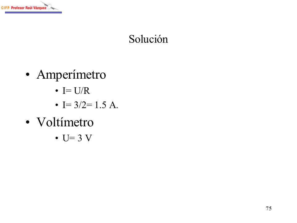 Solución Amperímetro I= U/R I= 3/2= 1.5 A. Voltímetro U= 3 V