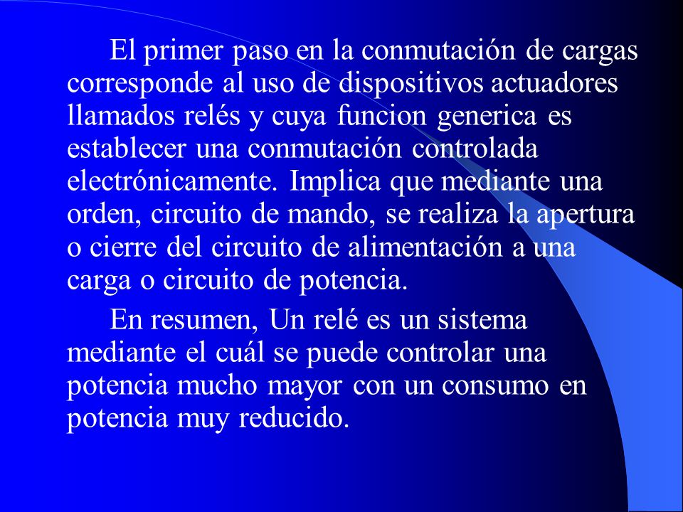 El primer paso en la conmutación de cargas corresponde al uso de dispositivos actuadores llamados relés y cuya funcion generica es establecer una conmutación controlada electrónicamente. Implica que mediante una orden, circuito de mando, se realiza la apertura o cierre del circuito de alimentación a una carga o circuito de potencia.