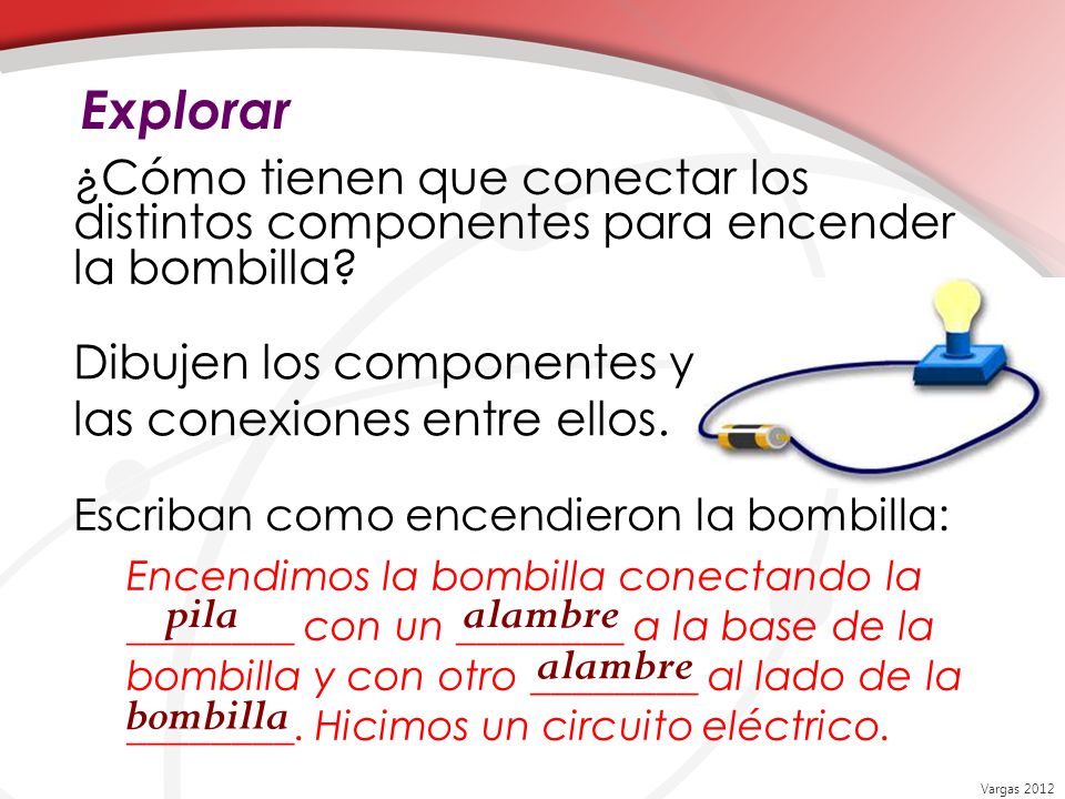 Explorar ¿Cómo tienen que conectar los distintos componentes para encender la bombilla Escriban como encendieron la bombilla: