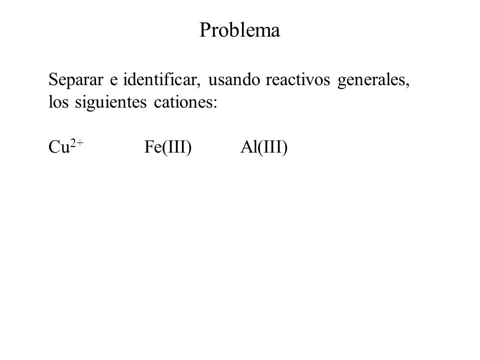 Problema Separar e identificar, usando reactivos generales, los siguientes cationes: Cu2+ Fe(III) Al(III)