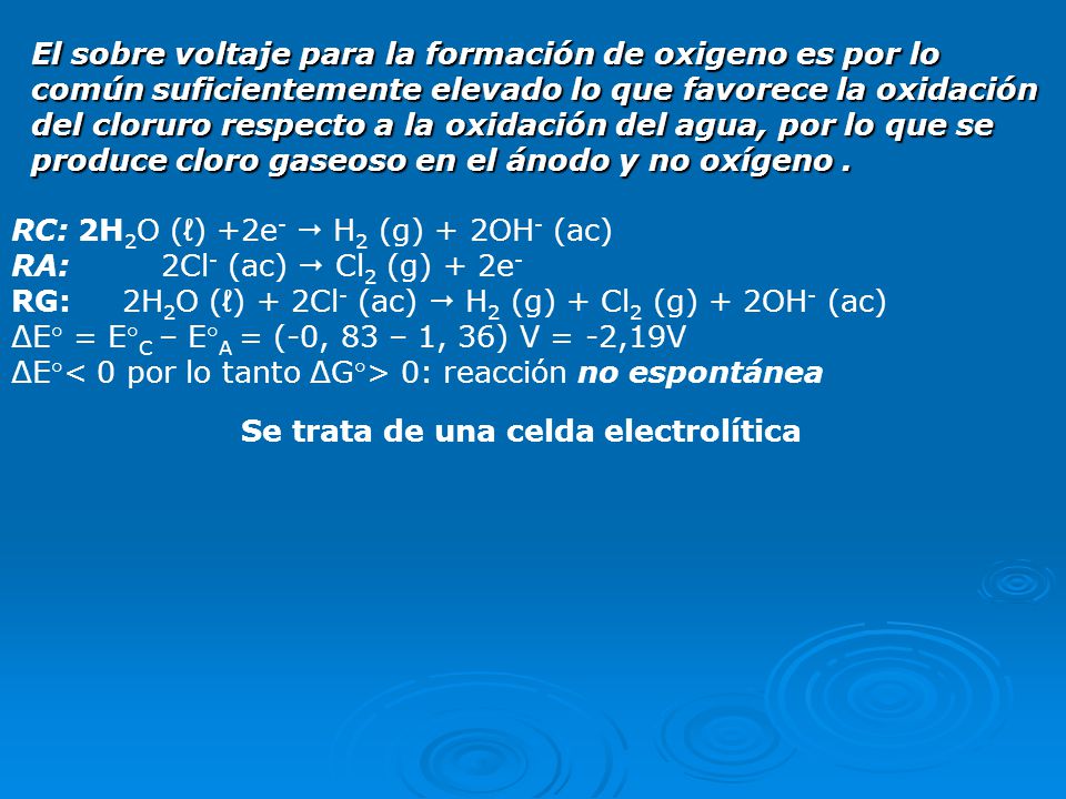 El sobre voltaje para la formación de oxigeno es por lo común suficientemente elevado lo que favorece la oxidación del cloruro respecto a la oxidación del agua, por lo que se produce cloro gaseoso en el ánodo y no oxígeno .