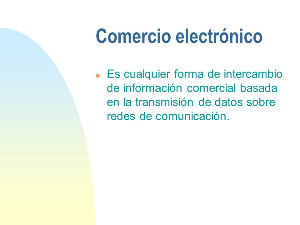 Comercio electrónico Es cualquier forma de intercambio de información comercial basada en la transmisión de datos sobre redes de comunicación.