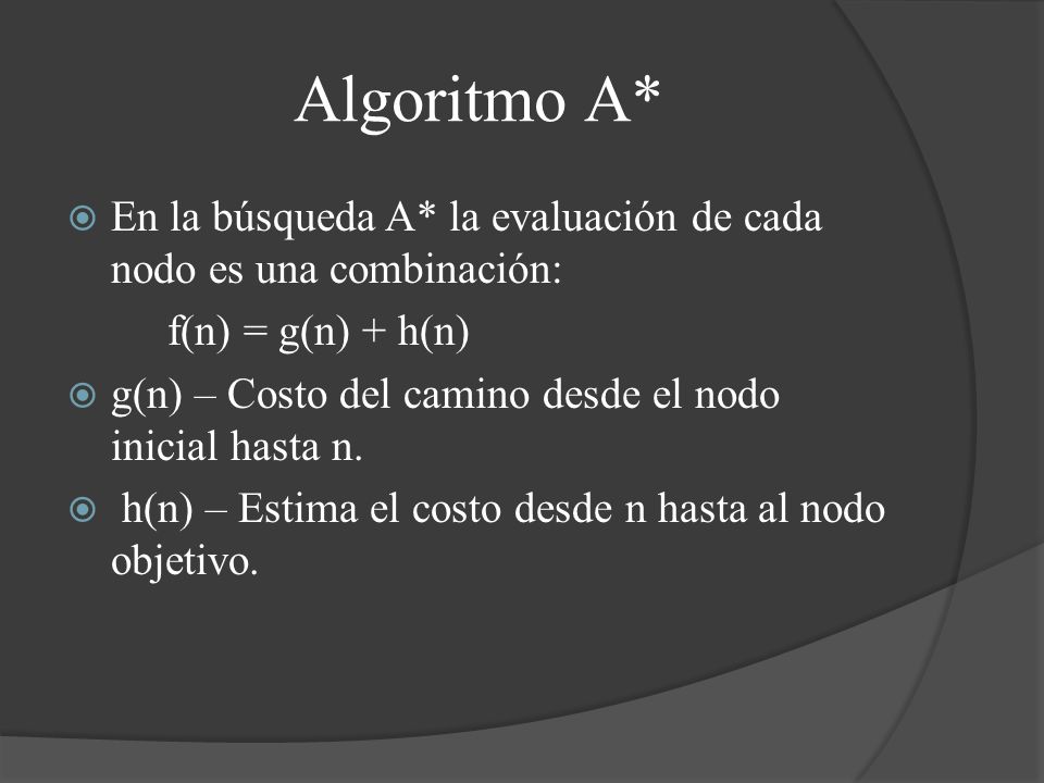 Algoritmo A* En la búsqueda A* la evaluación de cada nodo es una combinación: f(n) = g(n) + h(n)