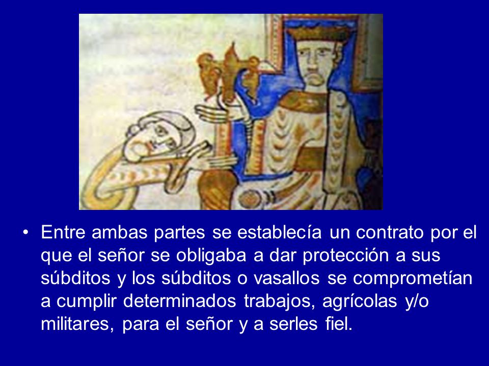 Entre ambas partes se establecía un contrato por el que el señor se obligaba a dar protección a sus súbditos y los súbditos o vasallos se comprometían a cumplir determinados trabajos, agrícolas y/o militares, para el señor y a serles fiel.