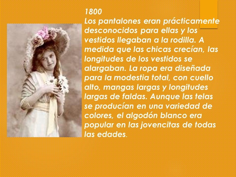 1800 Los pantalones eran prácticamente desconocidos para ellas y los vestidos llegaban a la rodilla.