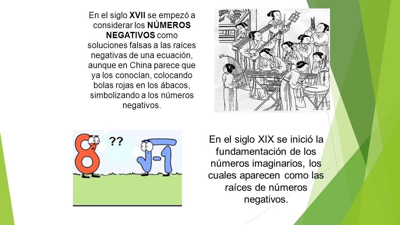 En el siglo XVII se empezó a considerar los NÚMEROS NEGATIVOS como soluciones falsas a las raíces negativas de una ecuación, aunque en China parece que ya los conocían, colocando bolas rojas en los ábacos, simbolizando a los números negativos.