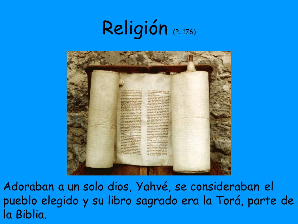 Religión (P. 176) Adoraban a un solo dios, Yahvé, se consideraban el pueblo elegido y su libro sagrado era la Torá, parte de.