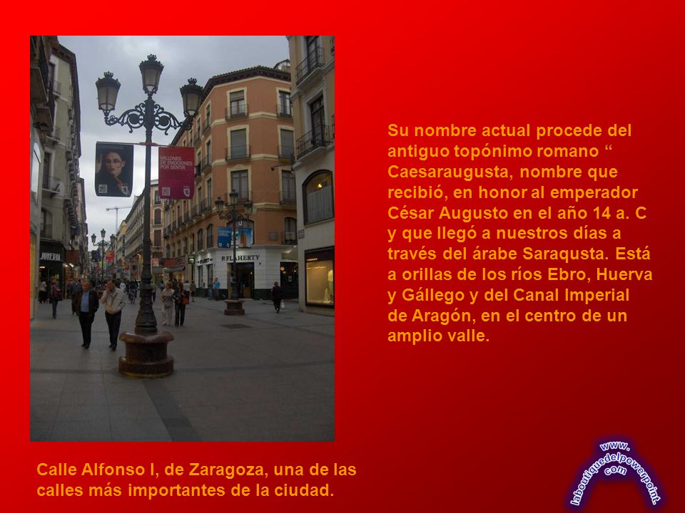 Su nombre actual procede del antiguo topónimo romano Caesaraugusta, nombre que recibió, en honor al emperador César Augusto en el año 14 a. C y que llegó a nuestros días a través del árabe Saraqusta. Está a orillas de los ríos Ebro, Huerva y Gállego y del Canal Imperial de Aragón, en el centro de un amplio valle.