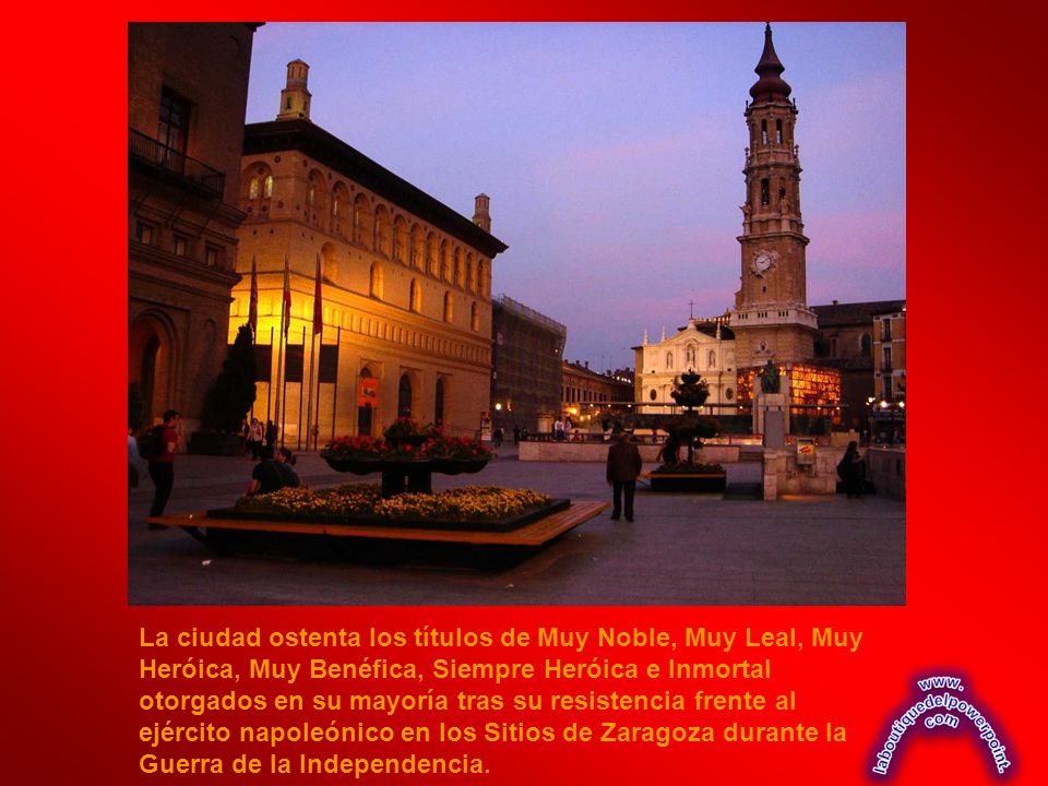 La ciudad ostenta los títulos de Muy Noble, Muy Leal, Muy Heróica, Muy Benéfica, Siempre Heróica e Inmortal otorgados en su mayoría tras su resistencia frente al ejército napoleónico en los Sitios de Zaragoza durante la Guerra de la Independencia.