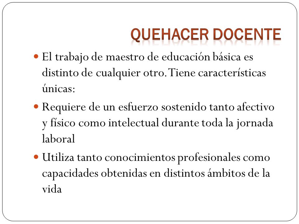 Quehacer Docente El trabajo de maestro de educación básica es distinto de cualquier otro. Tiene características únicas: