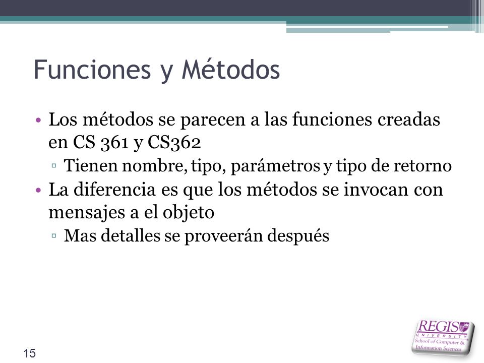 Funciones y Métodos Los métodos se parecen a las funciones creadas en CS 361 y CS362. Tienen nombre, tipo, parámetros y tipo de retorno.