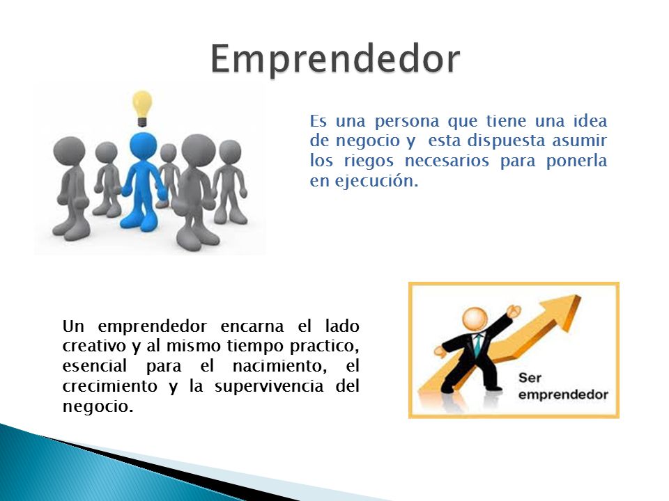 Emprendedor Es una persona que tiene una idea de negocio y esta dispuesta asumir los riegos necesarios para ponerla en ejecución.