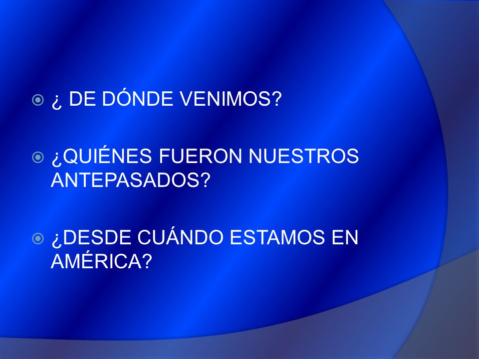 ¿ DE DÓNDE VENIMOS ¿QUIÉNES FUERON NUESTROS ANTEPASADOS ¿DESDE CUÁNDO ESTAMOS EN AMÉRICA