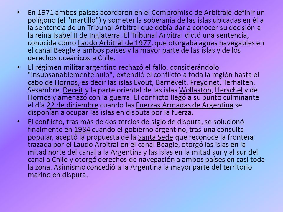 En 1971 ambos países acordaron en el Compromiso de Arbitraje definir un polígono (el martillo ) y someter la soberanía de las islas ubicadas en él a la sentencia de un Tribunal Arbitral que debía dar a conocer su decisión a la reina Isabel II de Inglaterra. El Tribunal Arbitral dictó una sentencia, conocida como Laudo Arbitral de 1977, que otorgaba aguas navegables en el canal Beagle a ambos países y la mayor parte de las islas y de los derechos oceánicos a Chile.