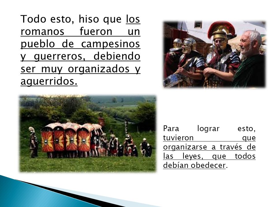 Todo esto, hiso que los romanos fueron un pueblo de campesinos y guerreros, debiendo ser muy organizados y aguerridos.