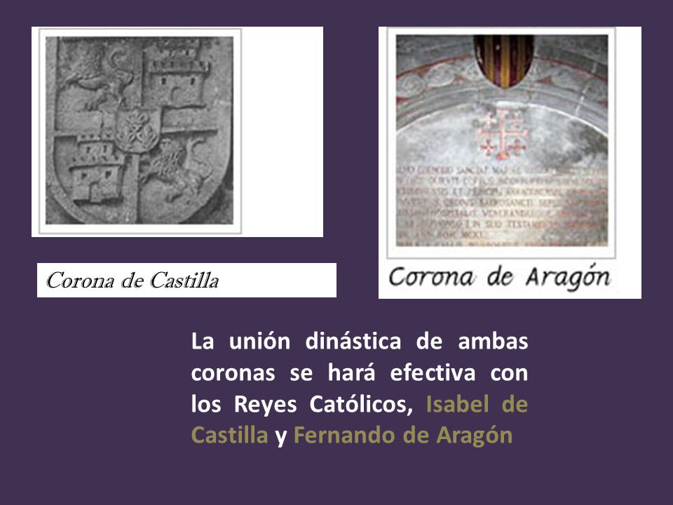 Corona de Castilla La unión dinástica de ambas coronas se hará efectiva con los Reyes Católicos, Isabel de Castilla y Fernando de Aragón.