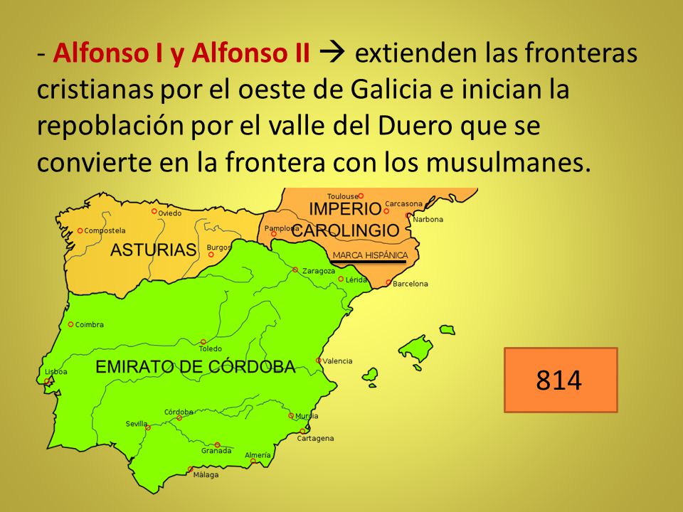 - Alfonso I y Alfonso II  extienden las fronteras cristianas por el oeste de Galicia e inician la repoblación por el valle del Duero que se convierte en la frontera con los musulmanes.
