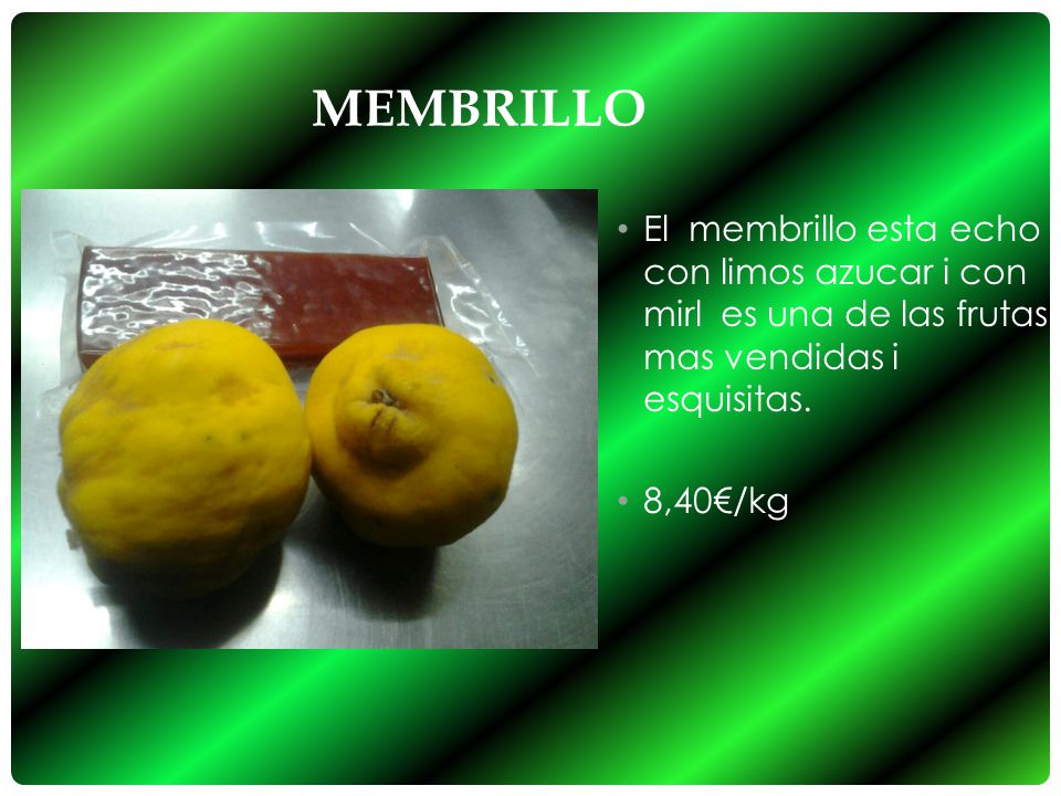 Membrillo El membrillo esta echo con limos azucar i con mirl es una de las frutas mas vendidas i esquisitas.