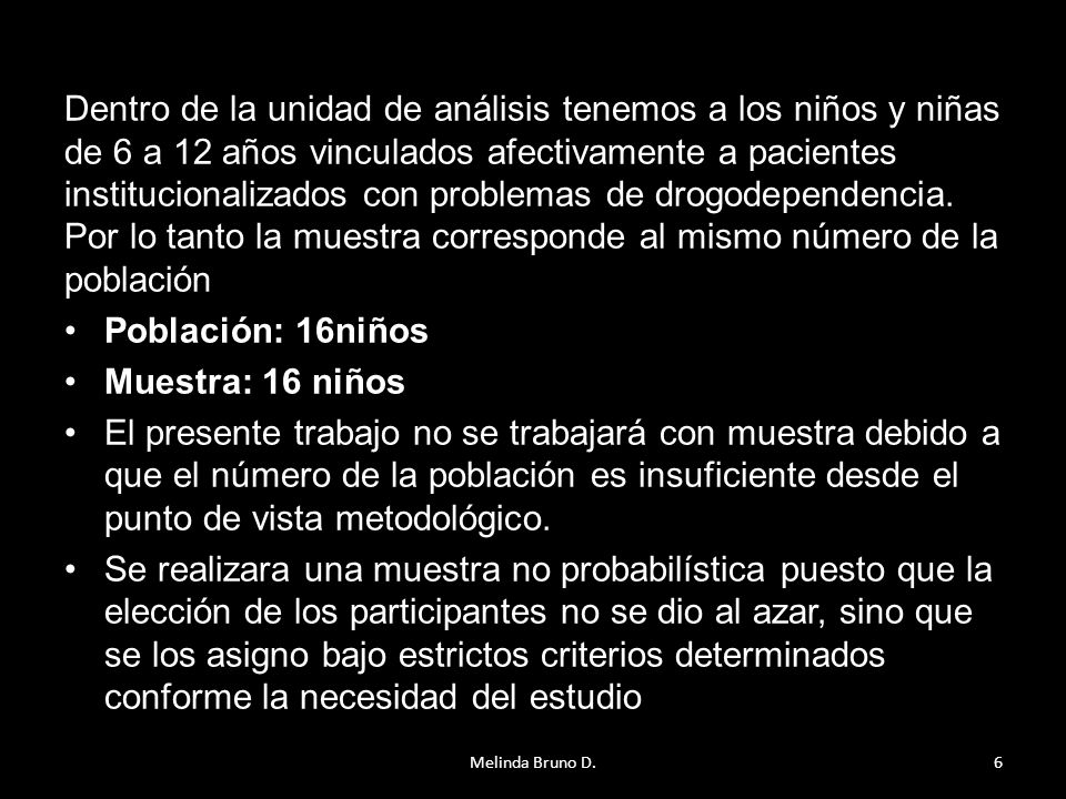 Dentro de la unidad de análisis tenemos a los niños y niñas de 6 a 12 años vinculados afectivamente a pacientes institucionalizados con problemas de drogodependencia. Por lo tanto la muestra corresponde al mismo número de la población