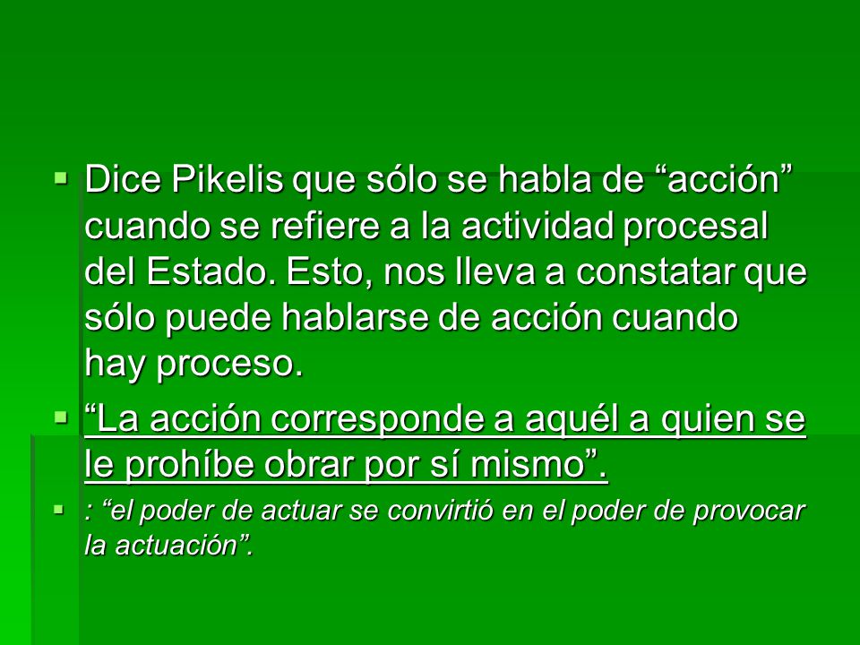 Dice Pikelis que sólo se habla de acción cuando se refiere a la actividad procesal del Estado. Esto, nos lleva a constatar que sólo puede hablarse de acción cuando hay proceso.