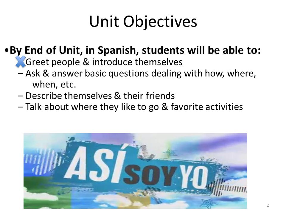 Unit Objectives •By End of Unit, in Spanish, students will be able to: – Greet people & introduce themselves.