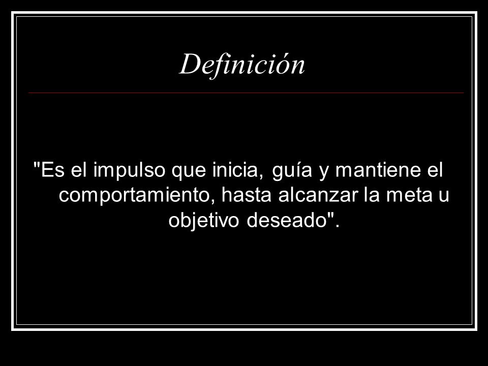 Definición Es el impulso que inicia, guía y mantiene el comportamiento, hasta alcanzar la meta u objetivo deseado .