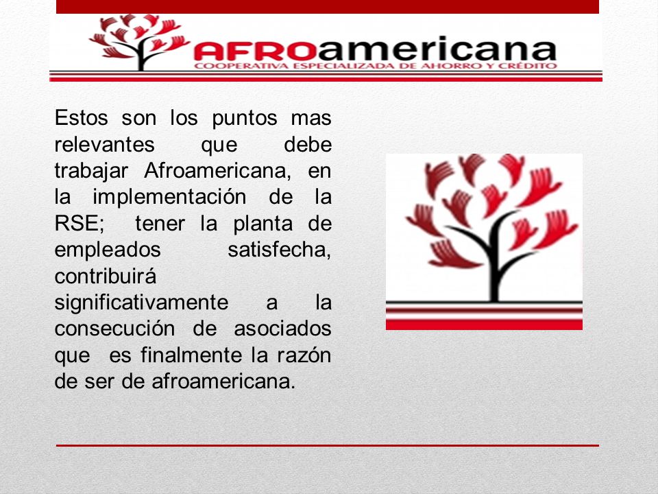 Estos son los puntos mas relevantes que debe trabajar Afroamericana, en la implementación de la RSE; tener la planta de empleados satisfecha, contribuirá significativamente a la consecución de asociados que es finalmente la razón de ser de afroamericana.