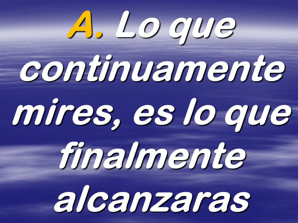 A. Lo que continuamente mires, es lo que finalmente alcanzaras