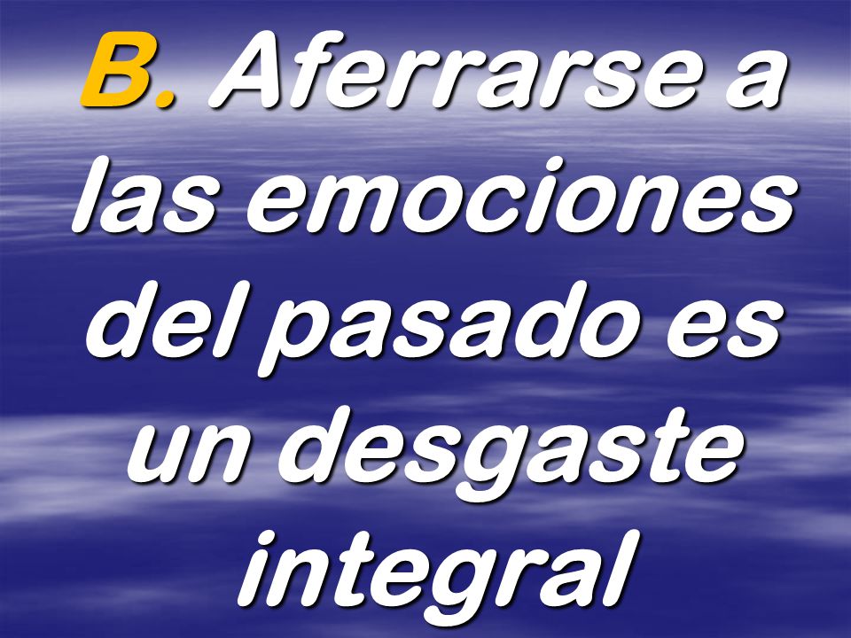 B. Aferrarse a las emociones del pasado es un desgaste integral