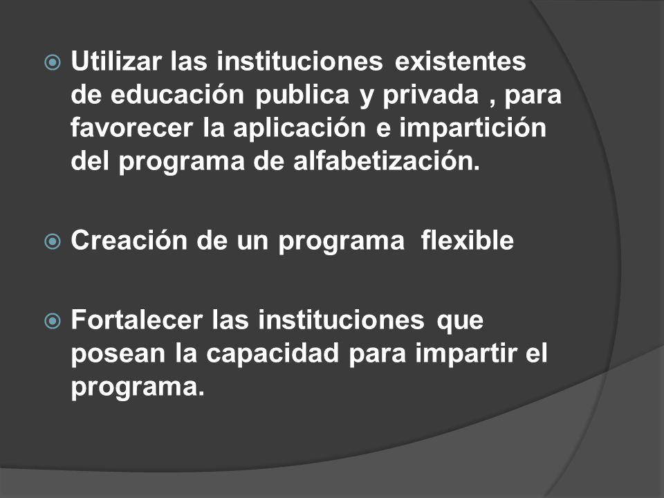 Utilizar las instituciones existentes de educación publica y privada , para favorecer la aplicación e impartición del programa de alfabetización.