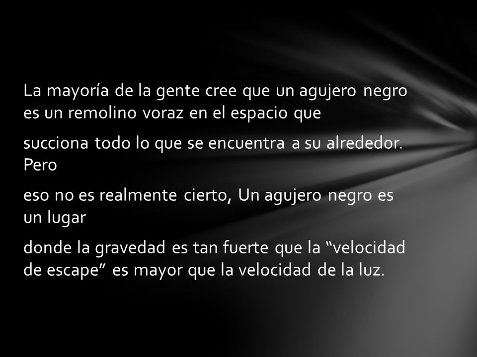 La mayoría de la gente cree que un agujero negro es un remolino voraz en el espacio que succiona todo lo que se encuentra a su alrededor.