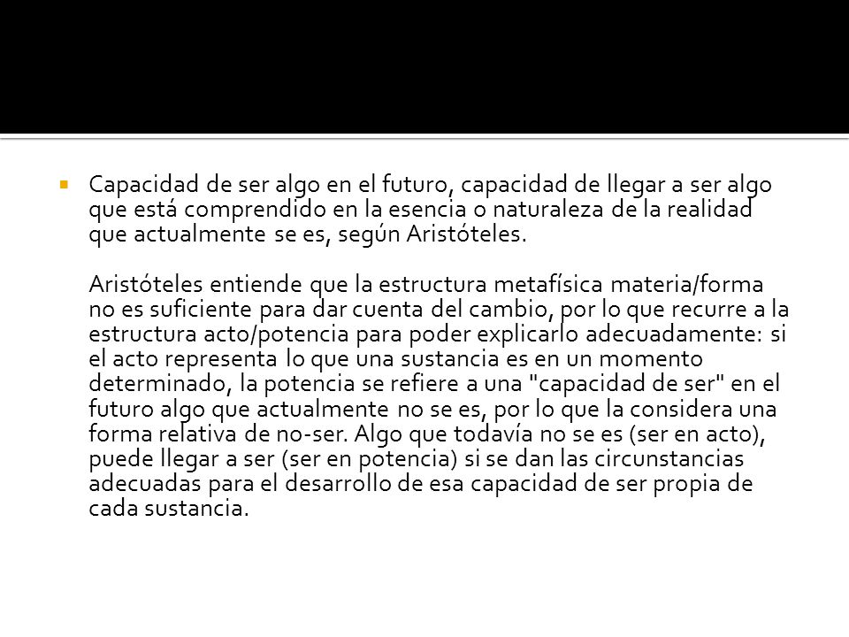 Capacidad de ser algo en el futuro, capacidad de llegar a ser algo que está comprendido en la esencia o naturaleza de la realidad que actualmente se es, según Aristóteles.