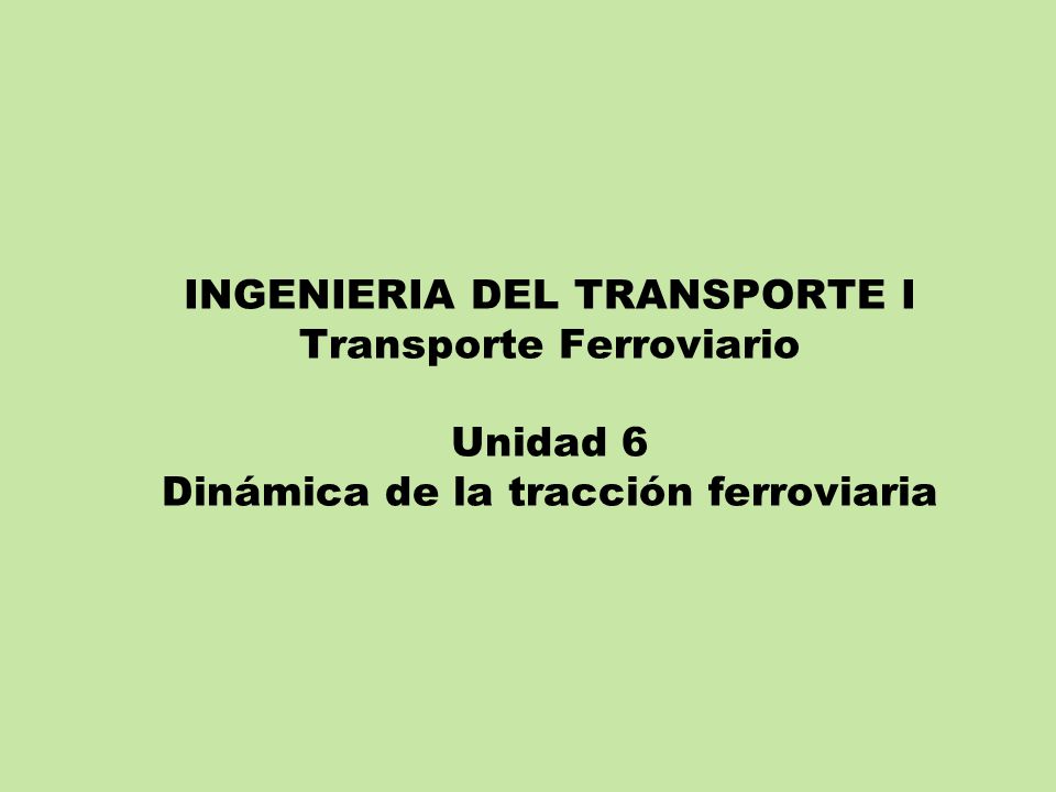 INGENIERIA DEL TRANSPORTE I Transporte Ferroviario Unidad 6 Dinámica de la tracción ferroviaria