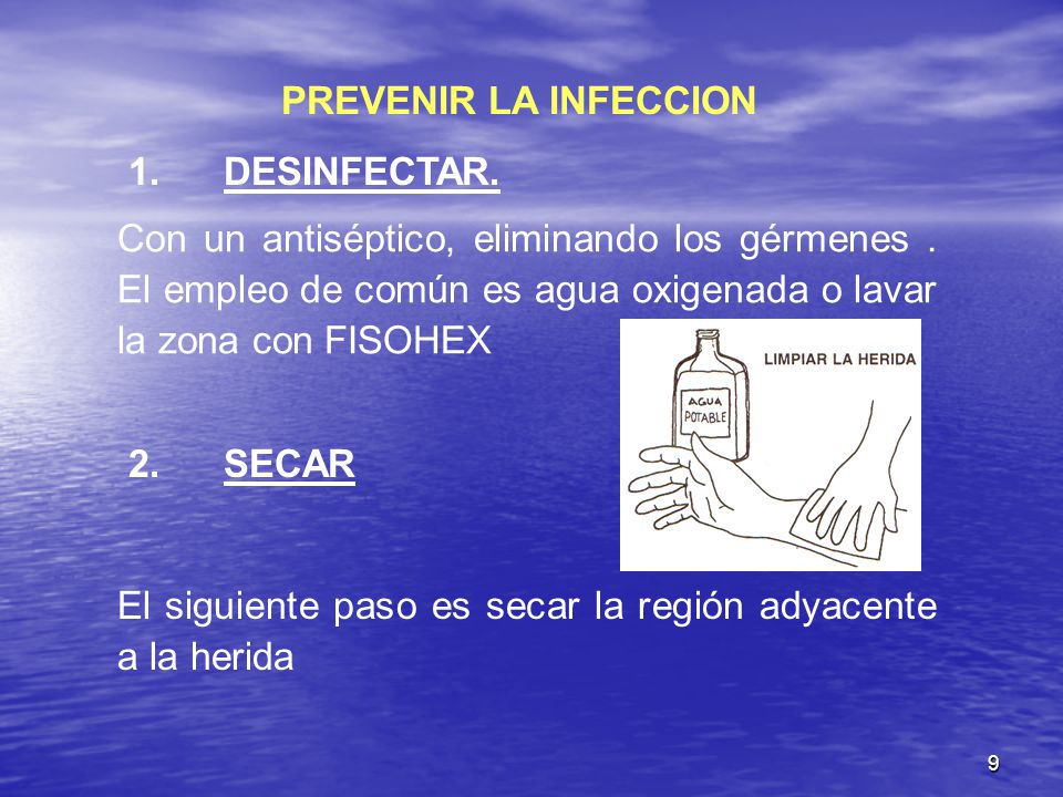 PREVENIR LA INFECCION 1. DESINFECTAR. Con un antiséptico, eliminando los gérmenes . El empleo de común es agua oxigenada o lavar la zona con FISOHEX.