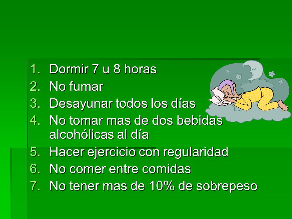 Dormir 7 u 8 horas No fumar. Desayunar todos los días. No tomar mas de dos bebidas alcohólicas al día.