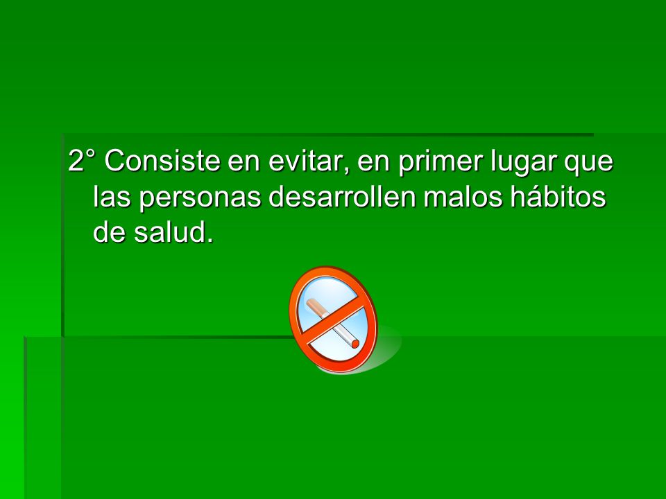 2° Consiste en evitar, en primer lugar que las personas desarrollen malos hábitos de salud.