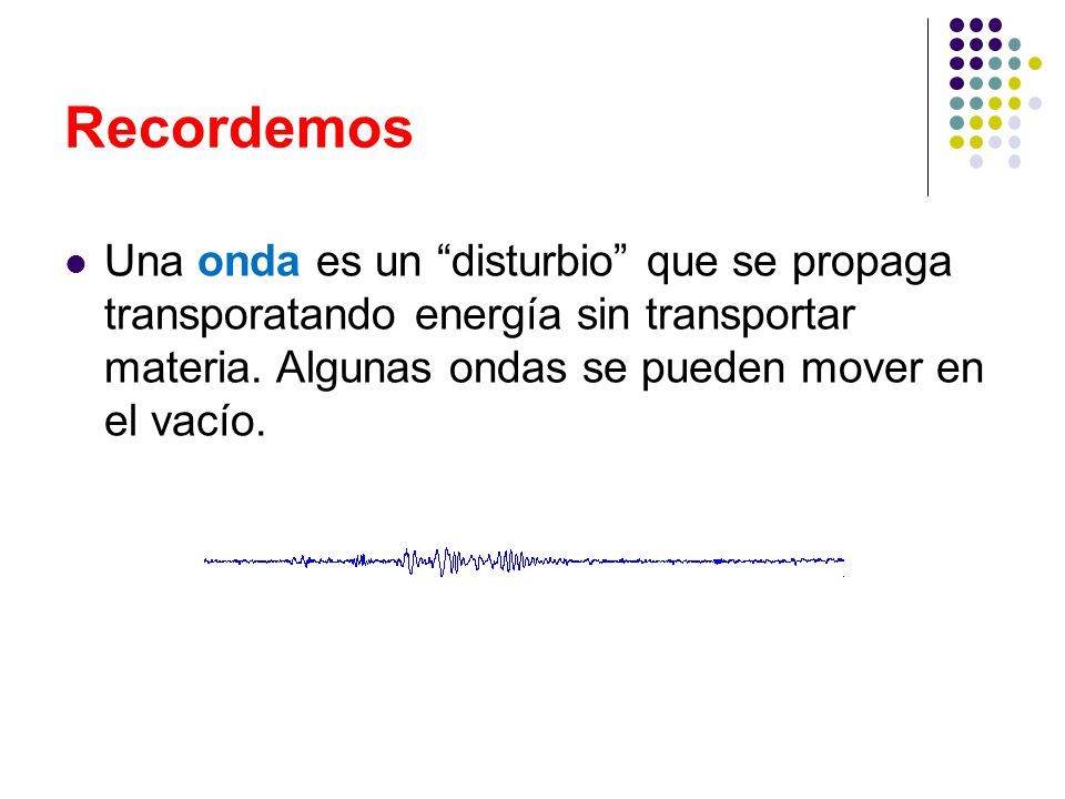 Recordemos Una onda es un disturbio que se propaga transporatando energía sin transportar materia.