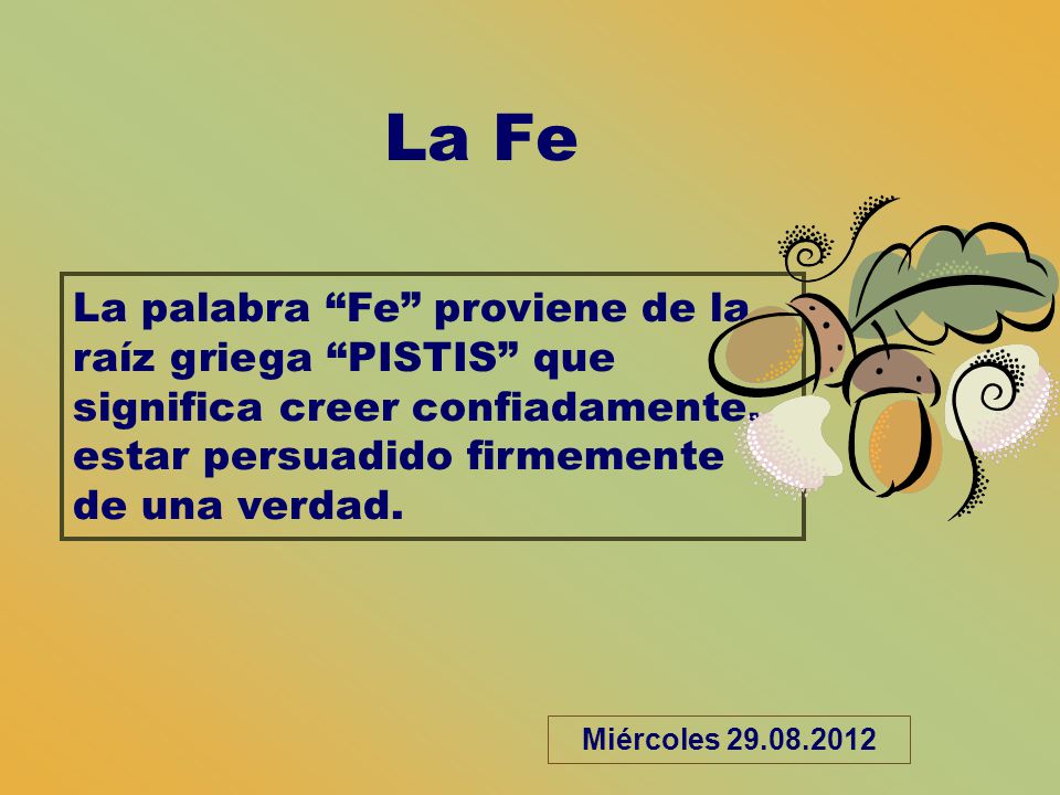 La Fe La palabra Fe proviene de la raíz griega PISTIS que significa creer confiadamente, estar persuadido firmemente de una verdad.