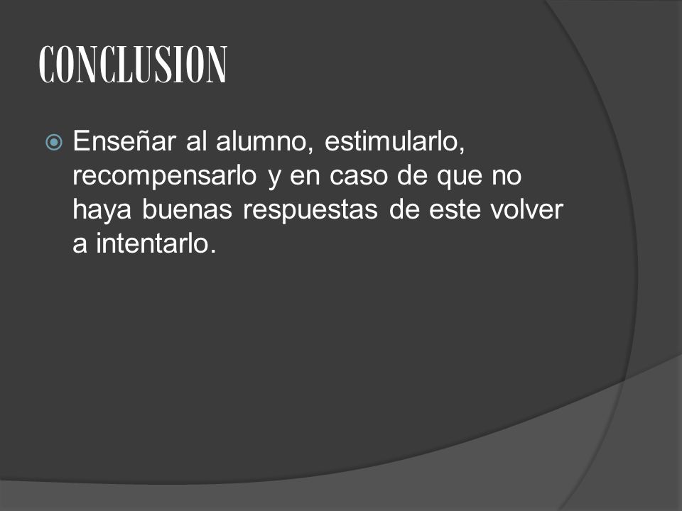 CONCLUSION Enseñar al alumno, estimularlo, recompensarlo y en caso de que no haya buenas respuestas de este volver a intentarlo.