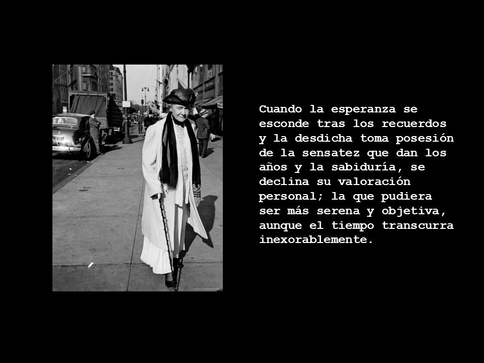 Cuando la esperanza se esconde tras los recuerdos y la desdicha toma posesión de la sensatez que dan los años y la sabiduría, se declina su valoración personal; la que pudiera ser más serena y objetiva, aunque el tiempo transcurra inexorablemente.