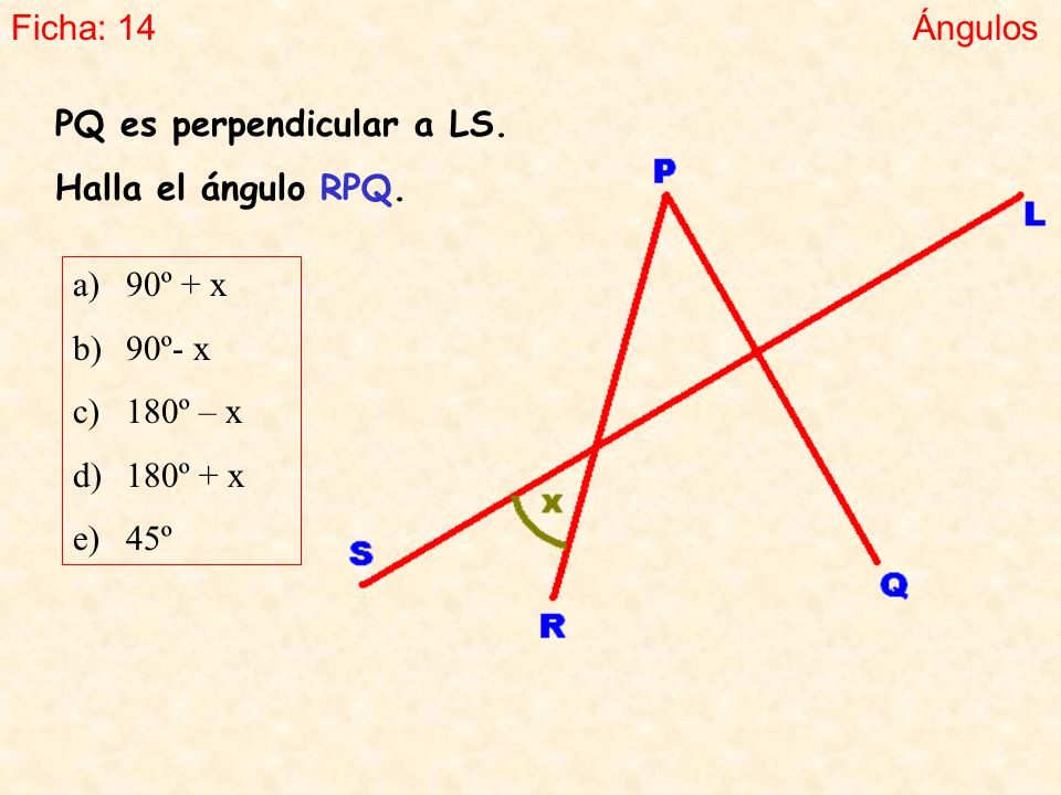 Ficha: 14 Ángulos. PQ es perpendicular a LS. Halla el ángulo RPQ. 90º + x. 90º- x. 180º – x. 180º + x.